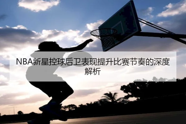 NBA新星控球后卫表现提升比赛节奏的深度解析